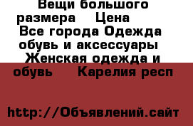 Вещи большого размера  › Цена ­ 200 - Все города Одежда, обувь и аксессуары » Женская одежда и обувь   . Карелия респ.